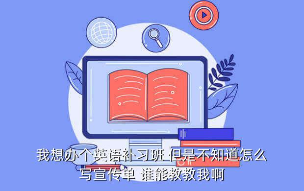 我想办个英语补习班 但是不知道怎么写宣传单 谁能教教我啊