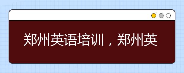 郑州英语培训，郑州英语培训怎么选