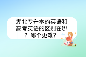 湖北专升本的英语和高考英语的区别在哪？哪个更难？