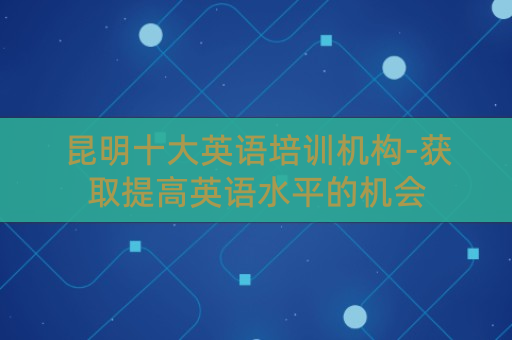 昆明十大英语培训机构-获取提高英语水平的机会