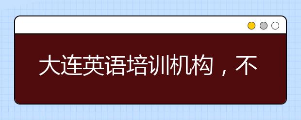 大连英语培训机构，不错的大连英语培训机构