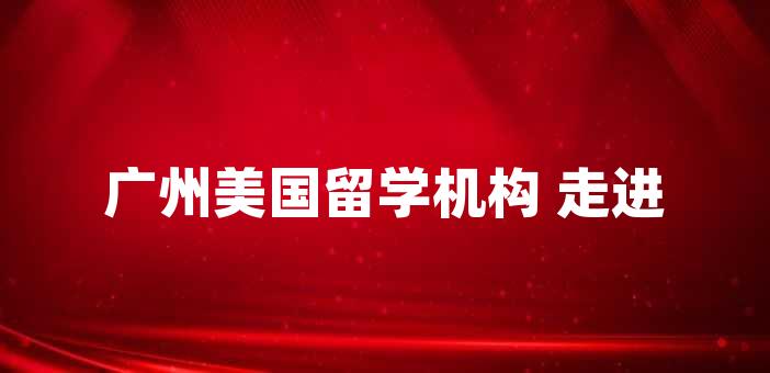 广州美国留学机构 走进国际舞台的一扇门