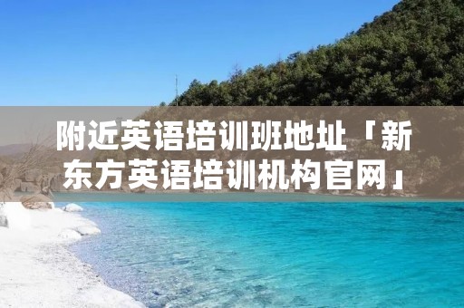 附近英语培训班地址「新东方英语培训机构官网」