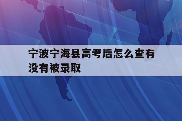 关于宁波宁海县高考后怎么查有没有被录取的信息