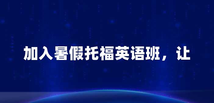 加入暑假托福英语班，让你的语言提升到一个新高度！