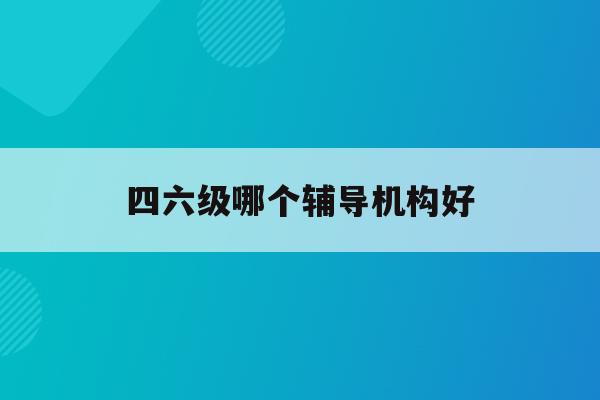 四六级哪个辅导机构好(四六级哪个辅导机构好一点)