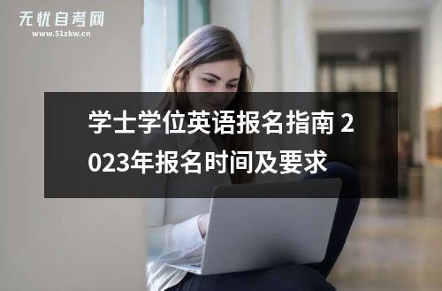 学士学位英语报名指南 2023年报名时间及要求