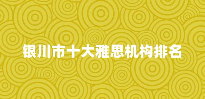 银川市十大雅思机构排名及特色介绍